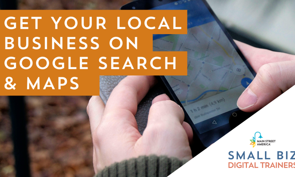 Hands holding phone that has Google Maps pulled up. In front of photo, text reads, "Get Your Local Business on Google Search and Maps" with logo in lower right-hand corner reading, "Main Street America Small Biz Digital Trainers."